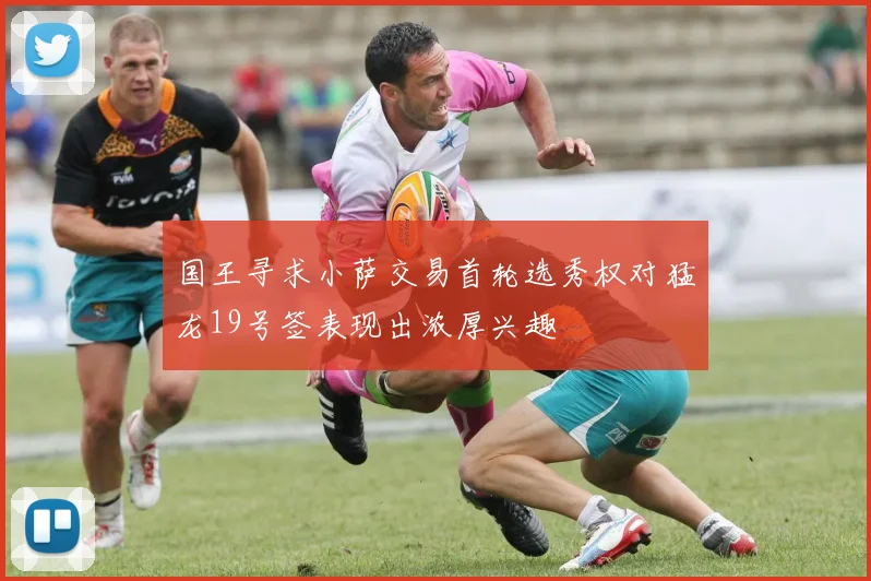 国王寻求小萨交易首轮选秀权对猛龙19号签表现出浓厚兴趣