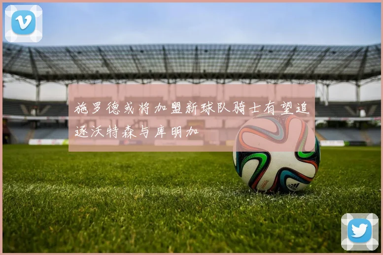 施罗德或将加盟新球队骑士有望追逐沃特森与库明加