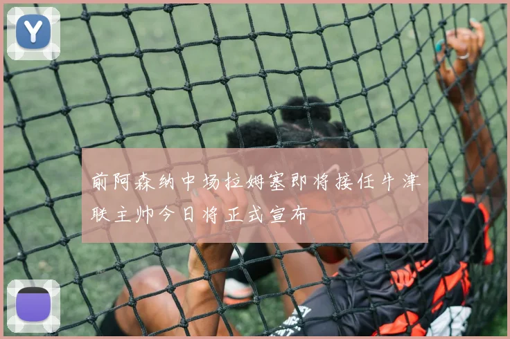 前阿森纳中场拉姆塞即将接任牛津联主帅今日将正式宣布