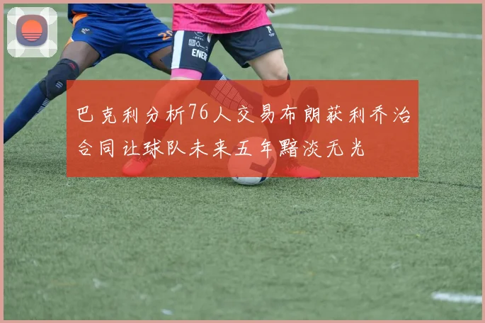 巴克利分析76人交易布朗获利乔治合同让球队未来五年黯淡无光