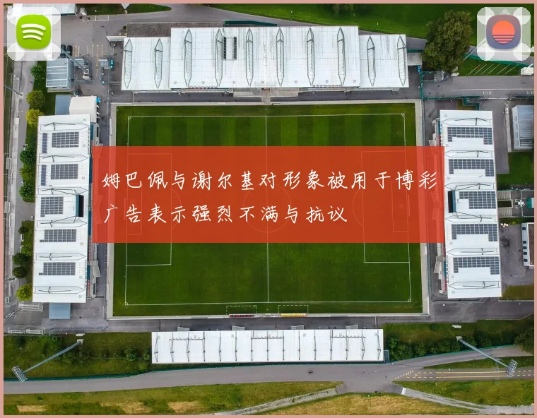 姆巴佩与谢尔基对形象被用于博彩广告表示强烈不满与抗议