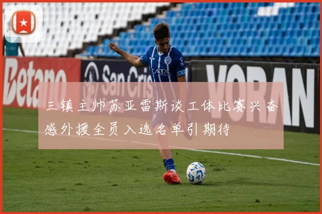 三镇主帅苏亚雷斯谈工体比赛兴奋感外援全员入选名单引期待