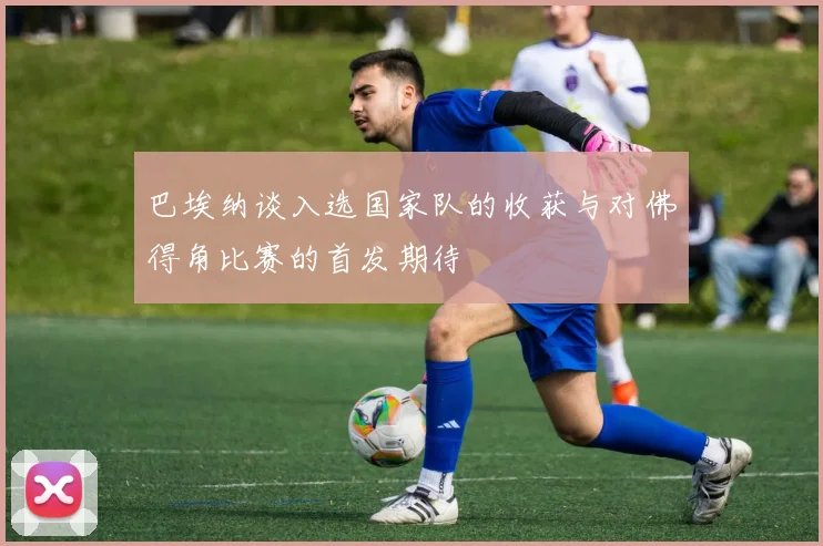 巴埃纳谈入选国家队的收获与对佛得角比赛的首发期待