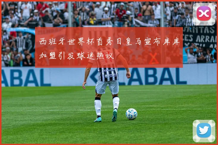 西班牙世界杯首秀日皇马宣布库库加盟引发球迷热议