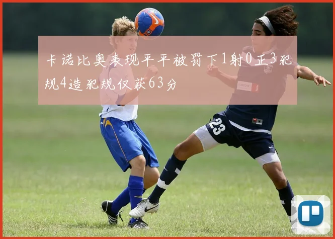 卡诺比奥表现平平被罚下1射0正3犯规4造犯规仅获63分