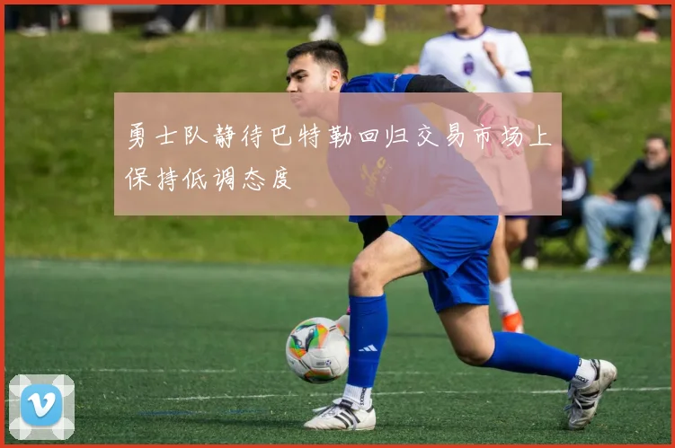 勇士队静待巴特勒回归交易市场上保持低调态度