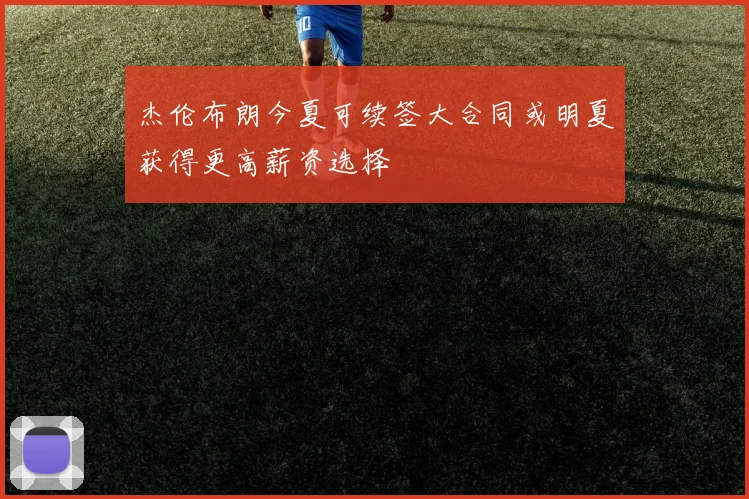 杰伦布朗今夏可续签大合同或明夏获得更高薪资选择
