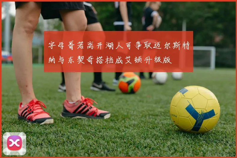 字母哥若离开湖人可争取迈尔斯特纳与东契奇搭档成艾顿升级版