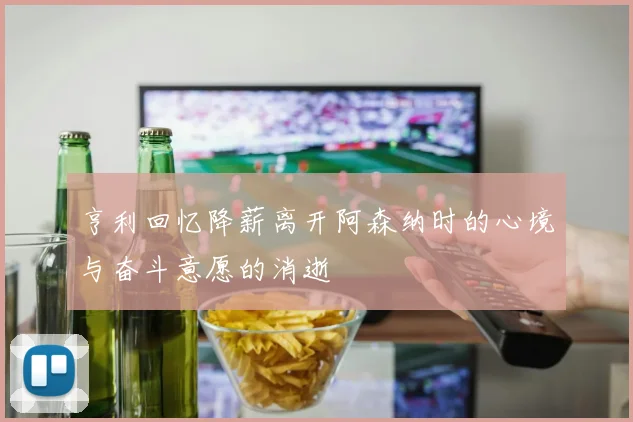 亨利回忆降薪离开阿森纳时的心境与奋斗意愿的消逝