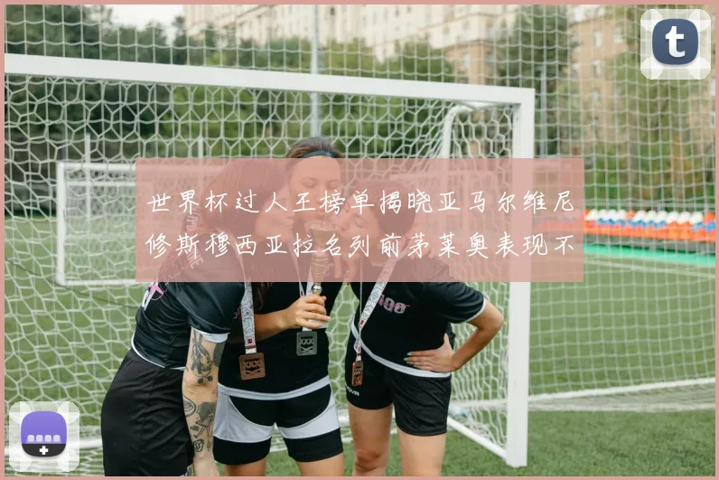 世界杯过人王榜单揭晓亚马尔维尼修斯穆西亚拉名列前茅莱奥表现不俗