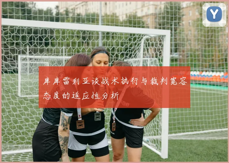 库库雷利亚谈战术执行与裁判宽容态度的适应性分析