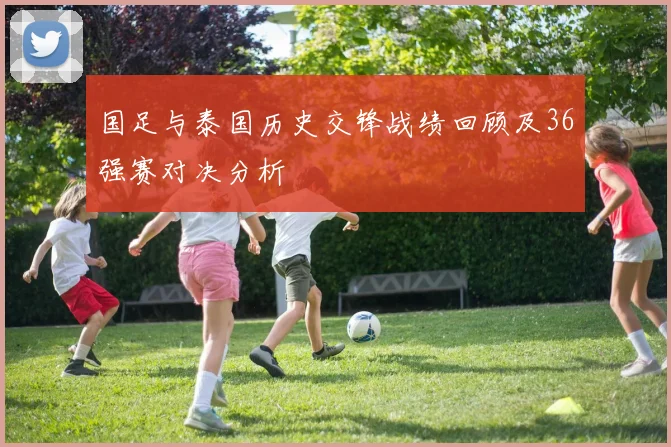 国足与泰国历史交锋战绩回顾及36强赛对决分析