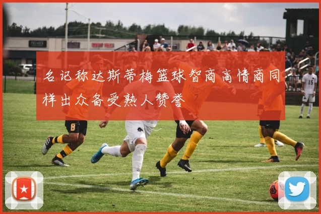 名记称达斯蒂梅篮球智商高情商同样出众备受熟人赞誉