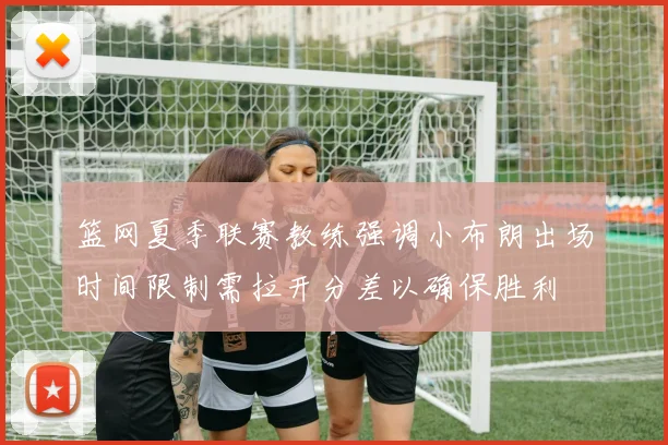 篮网夏季联赛教练强调小布朗出场时间限制需拉开分差以确保胜利