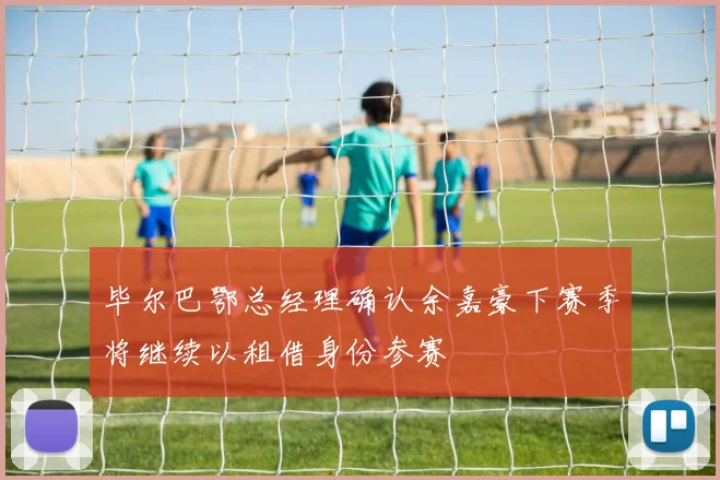 毕尔巴鄂总经理确认余嘉豪下赛季将继续以租借身份参赛