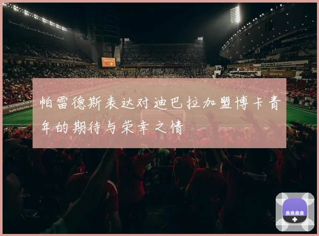 帕雷德斯表达对迪巴拉加盟博卡青年的期待与荣幸之情