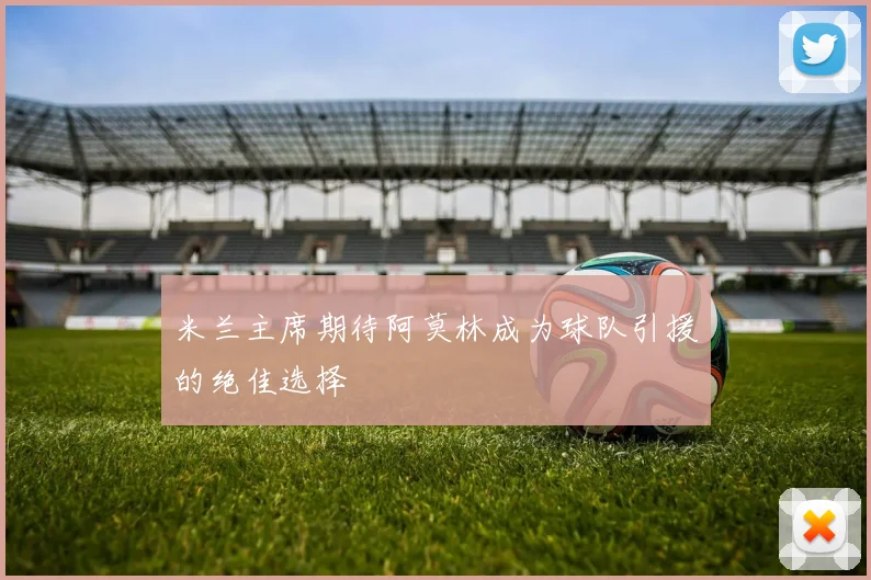 米兰主席期待阿莫林成为球队引援的绝佳选择