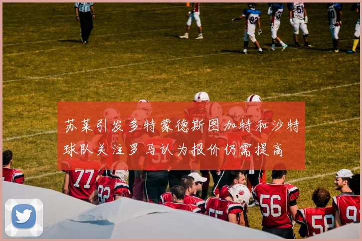 苏莱引发多特蒙德斯图加特和沙特球队关注罗马认为报价仍需提高
